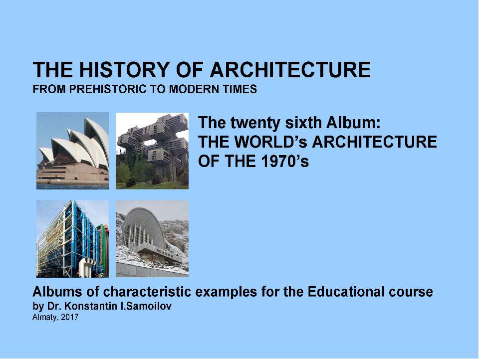 THE WORLD’s ARCHITECTURE OF THE 1970’s / The history of Architecture from Prehistoric to Modern times: The Album-26 / by Dr. Konstantin I.Samoilov. – Almaty, 2017. – 18 p. Учебники, Презентации и Подготовка к Экзаменам для Школьников на Klass-Uchebnik.com