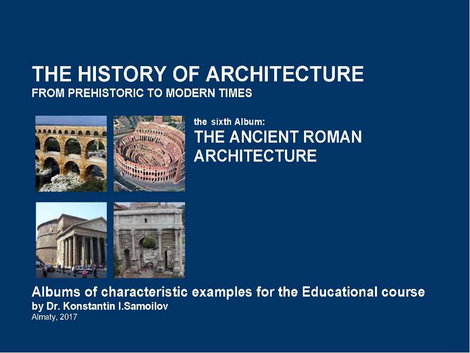 THE ANCIENT ROMAN ARCHITECTURE / The history of Architecture from Prehistoric to Modern times: The Album-6 / by Dr. Konstantin I.Samoilov. – Almaty, 2017. – 18 p. Учебники, Презентации и Подготовка к Экзаменам для Школьников на Klass-Uchebnik.com
