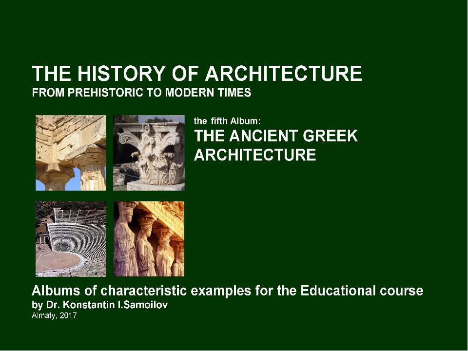 THE ANCIENT GREEK ARCHITECTURE / The history of Architecture from Prehistoric to Modern times: The Album-5 / by Dr. Konstantin I.Samoilov. – Almaty, 2017. – 18 p. Учебники, Презентации и Подготовка к Экзаменам для Школьников на Klass-Uchebnik.com