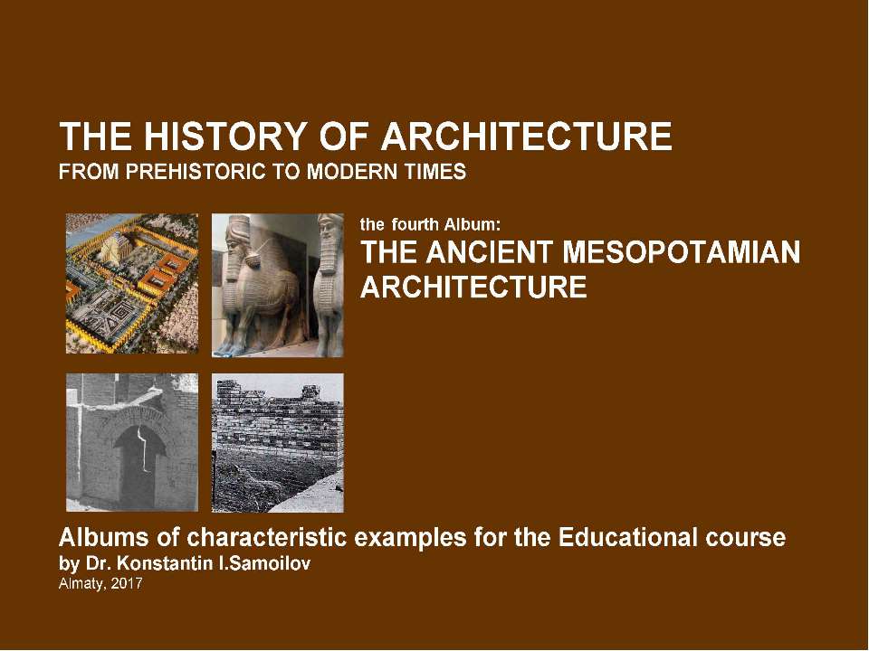 THE ANCIENT MESOPOTAMIAN ARCHITECTURE / The history of Architecture from Prehistoric to Modern times: The Album-4 / by Dr. Konstantin I.Samoilov. – Almaty, 2017. – 18 p. Учебники, Презентации и Подготовка к Экзаменам для Школьников на Klass-Uchebnik.com