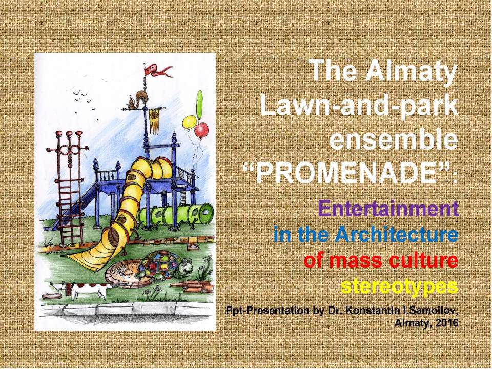 The Almaty Lawn-and-park ensemble “Promenade”: Entertainment in the Architecture of mass culture stereotypes / Ppt-presentation by Dr. Konstantin I.Samoilov. – Almaty, 2016. – 50 p. Учебники, Презентации и Подготовка к Экзаменам для Школьников на Klass-Uchebnik.com