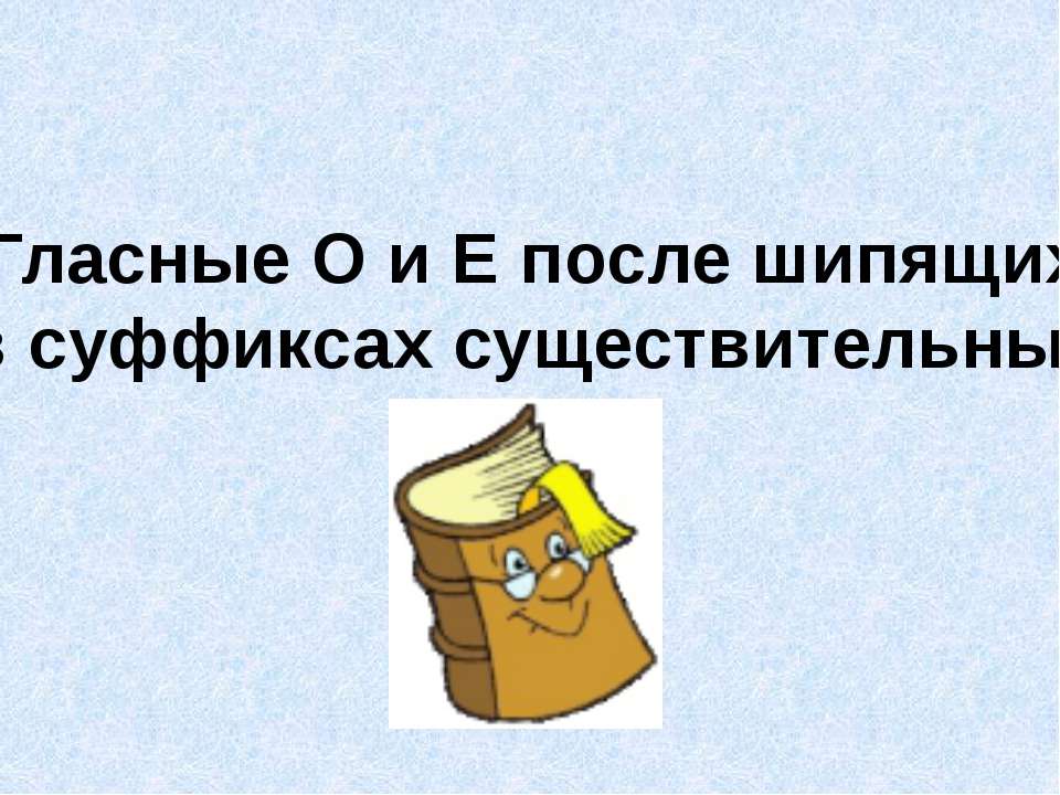 Гласные О и Е после шипящих в суффиксах существительных - Учебники, Презентации и Подготовка к Экзаменам для Школьников на Klass-Uchebnik.com