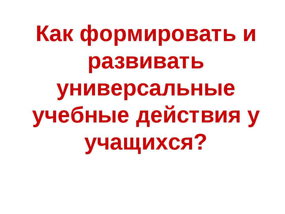 Как формировать и развивать универсальные учебные действия у учащихся? - Учебники, Презентации и Подготовка к Экзаменам для Школьников на Klass-Uchebnik.com