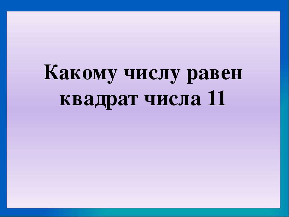 Какому числу равен квадрат числа 11 Учебники, Презентации и Подготовка к Экзаменам для Школьников на Klass-Uchebnik.com