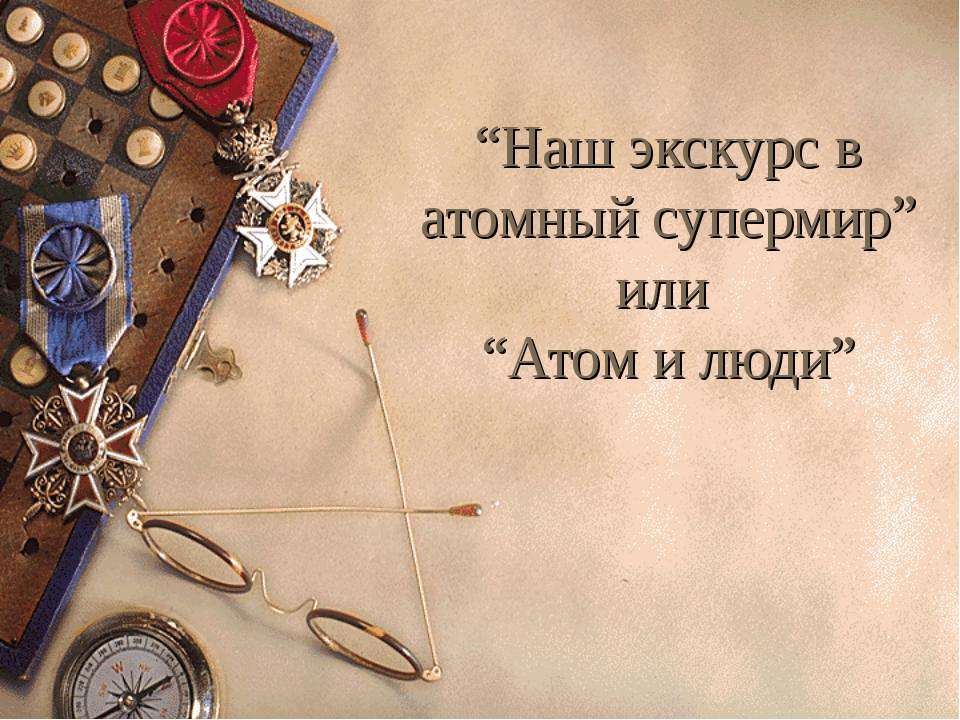Наш экскурс в атомный супермир или Атом и люди - Учебники, Презентации и Подготовка к Экзаменам для Школьников на Klass-Uchebnik.com