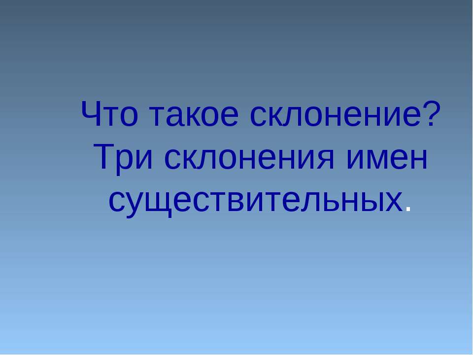 Что такое склонение? Три склонения имен существительных - Учебники, Презентации и Подготовка к Экзаменам для Школьников на Klass-Uchebnik.com