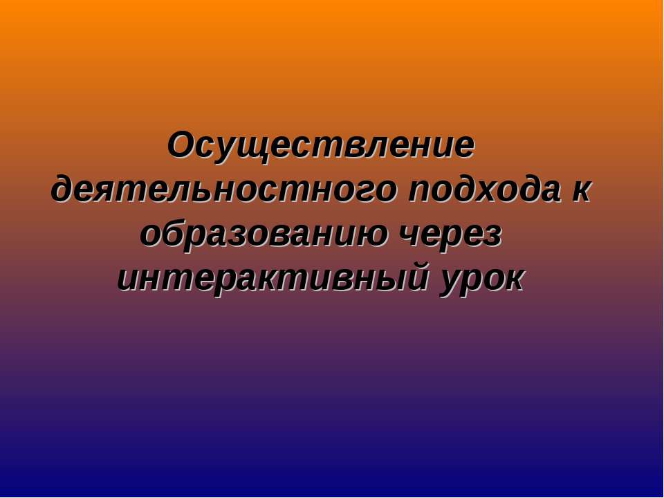 Осуществление деятельностного подхода к образованию через интерактивный урок - Учебники, Презентации и Подготовка к Экзаменам для Школьников на Klass-Uchebnik.com