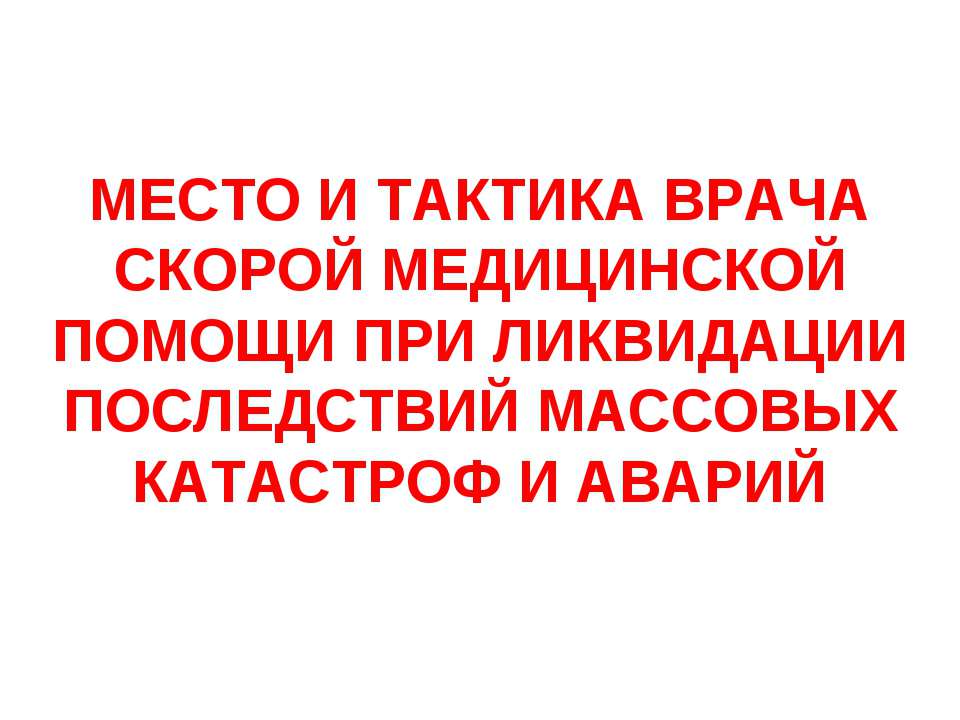 Место и тактика врача скорой медицинской помощи при ликвидации последствий массовых катастроф и аварий - Учебники, Презентации и Подготовка к Экзаменам для Школьников на Klass-Uchebnik.com