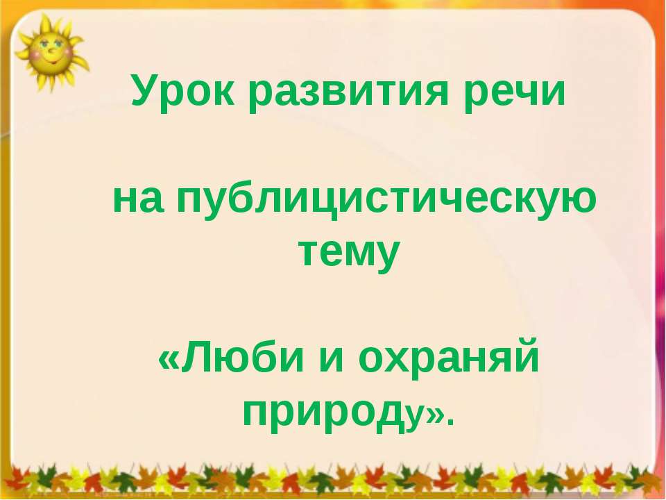 Урок развития речи на публицистическую тему «Люби и охраняй природу» - Учебники, Презентации и Подготовка к Экзаменам для Школьников на Klass-Uchebnik.com