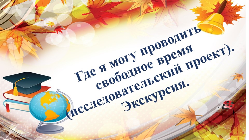 Где я могу проводить свободное время (исследовательский проект). Экскурсия. Учебники, Презентации и Подготовка к Экзаменам для Школьников на Klass-Uchebnik.com