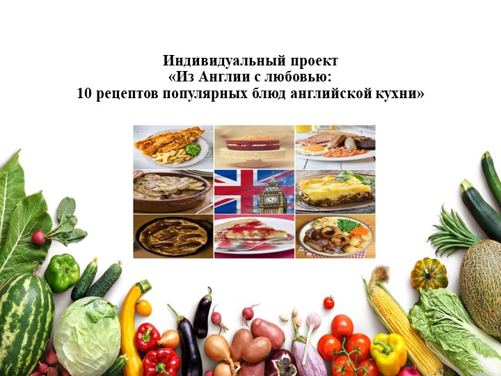 Презентация к защите индивидуального проекта по английскому языку по теме "From England with love: 10 recipes of popular English dishes" - Учебники, Презентации и Подготовка к Экзаменам для Школьников на Klass-Uchebnik.com