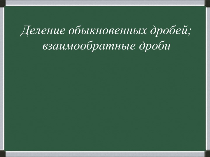 Презентация "Деление обыкновенных дробей; взаимообратные дроби" - Учебники, Презентации и Подготовка к Экзаменам для Школьников на Klass-Uchebnik.com