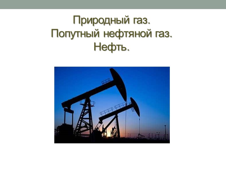 Нефть, Пригодный газ, попутный нефтяной газ - Учебники, Презентации и Подготовка к Экзаменам для Школьников на Klass-Uchebnik.com