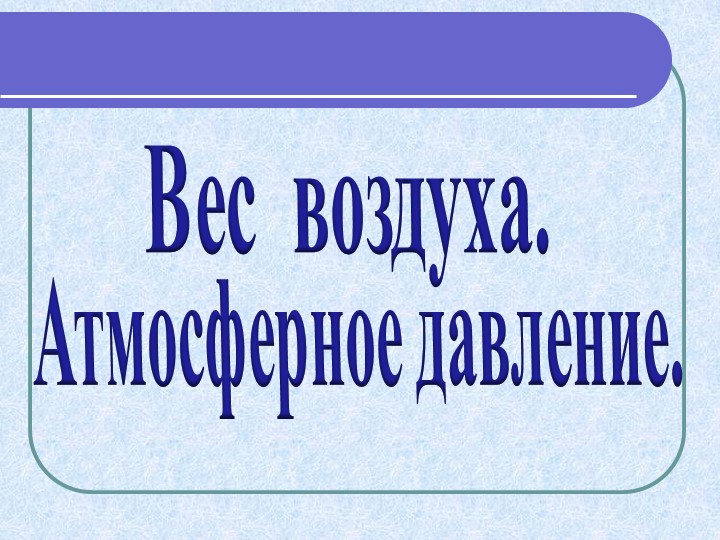 Презентация на тему "Вес воздуха. Атмосферное давление" - Учебники, Презентации и Подготовка к Экзаменам для Школьников на Klass-Uchebnik.com