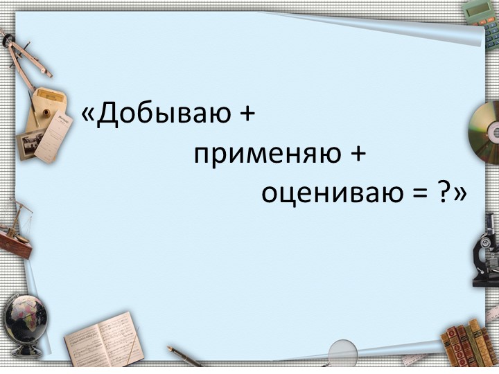 Презентация "Добываю, применяю, оцениваю" Учебники, Презентации и Подготовка к Экзаменам для Школьников на Klass-Uchebnik.com