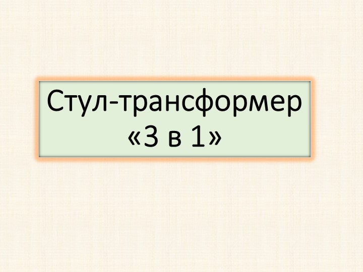 Творческий проект на тему: "Стул - трансформер 3 в 1" - Учебники, Презентации и Подготовка к Экзаменам для Школьников на Klass-Uchebnik.com