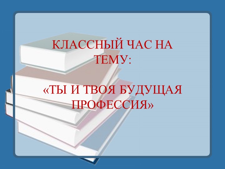 Классный час "Ты и твоя будущая профессия".10-11 класс - Учебники, Презентации и Подготовка к Экзаменам для Школьников на Klass-Uchebnik.com