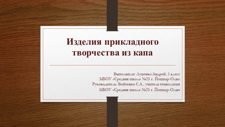 Проект ученика "Изделия прикладного творчества из капа" - Учебники, Презентации и Подготовка к Экзаменам для Школьников на Klass-Uchebnik.com