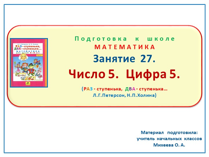Презентация по математике на тему: Занятие 27. "Число 5. Цифра 5." Подготовка к школе Л.Г.Петерсон Н.П.Холина "Раз - ступенька, два - ступенька" Учебники, Презентации и Подготовка к Экзаменам для Школьников на Klass-Uchebnik.com