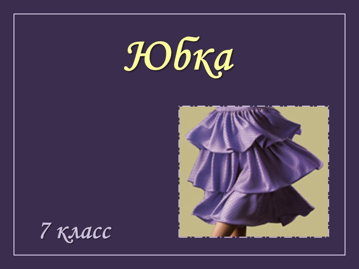 Презентация по технологии на тему "Юбка" (7 класс) Учебники, Презентации и Подготовка к Экзаменам для Школьников на Klass-Uchebnik.com