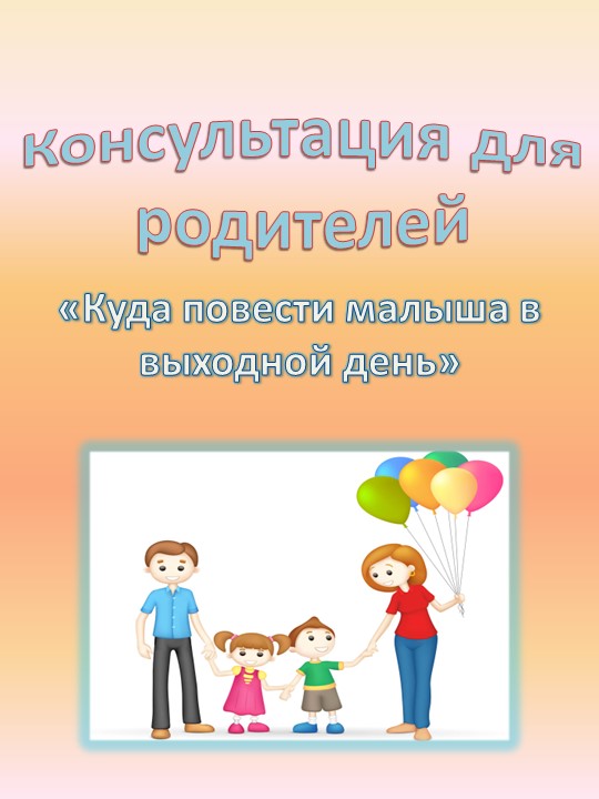 Консультация для родителей " Куда повести малыша в выходной день" - Учебники, Презентации и Подготовка к Экзаменам для Школьников на Klass-Uchebnik.com