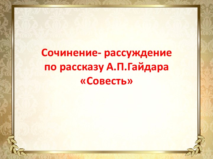 Презентация по русскому языку.Сочинение-рассуждение по рассказу А.П.Гайдара "Совесть" - Учебники, Презентации и Подготовка к Экзаменам для Школьников на Klass-Uchebnik.com