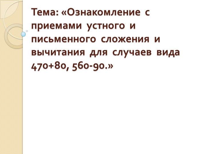 Презентация по математике на тему:"Ознакомление с приемами устного и письменного сложения и вычитания для случаев вида 470+80, 560-90." - Учебники, Презентации и Подготовка к Экзаменам для Школьников на Klass-Uchebnik.com