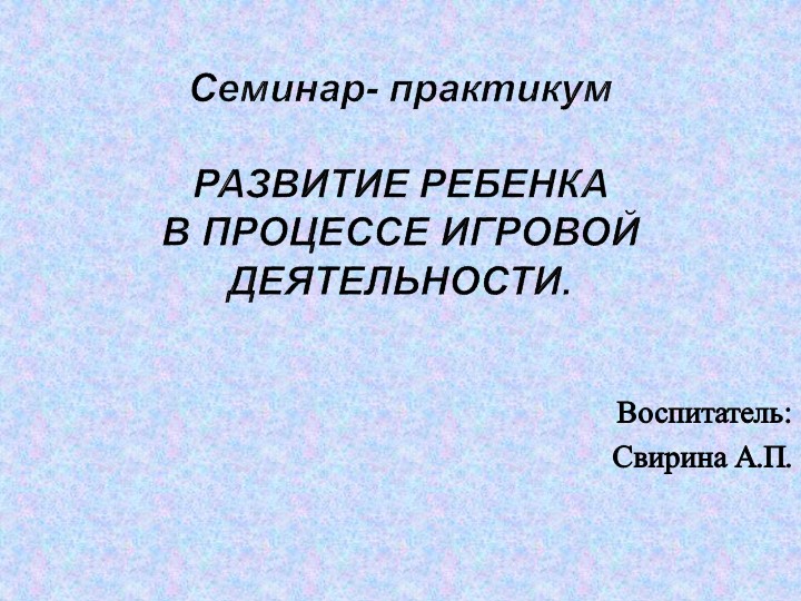 Семинар- практикум РАЗВИТИЕ РЕБЕНКА В ПРОЦЕССЕ ИГРОВОЙ ДЕЯТЕЛЬНОСТИ - Учебники, Презентации и Подготовка к Экзаменам для Школьников на Klass-Uchebnik.com