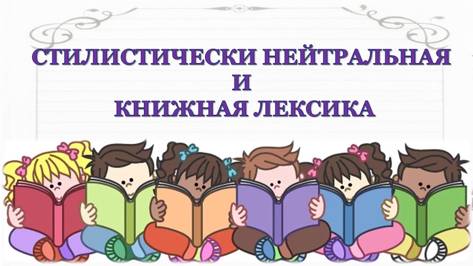 Презентация "СТИЛИСТИЧЕСКИ НЕЙТРАЛЬНАЯ И КНИЖНАЯ ЛЕКСИКА". 6 класс - Учебники, Презентации и Подготовка к Экзаменам для Школьников на Klass-Uchebnik.com