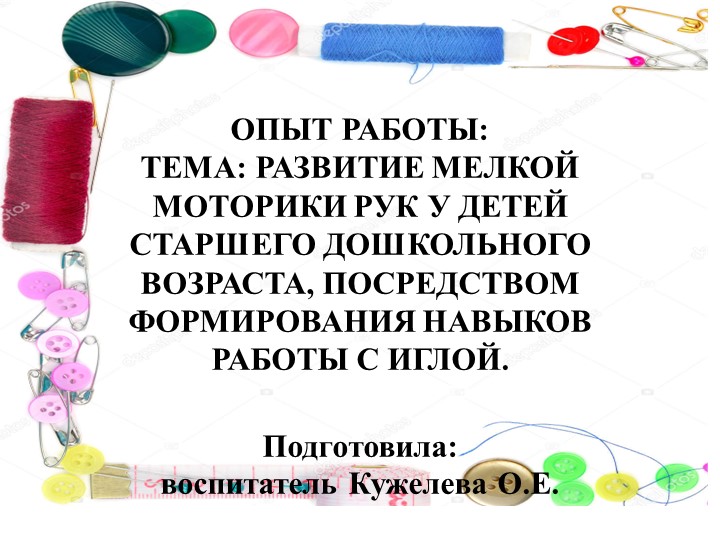 Презентация по опыту "РАЗВИТИЕ МЕЛКОЙ МОТОРИКИ РУК У ДЕТЕЙ СТАРШЕГО ДОШКОЛЬНОГО ВОЗРАСТА, ПОСРЕДСТВОМ ФОРМИРОВАНИЯ НАВЫКОВ РАБОТЫ С ИГЛОЙ". - Учебники, Презентации и Подготовка к Экзаменам для Школьников на Klass-Uchebnik.com