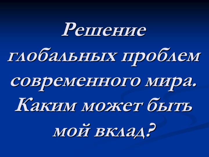 Презентация к классному часу "Решение глобальных проблем современного мира. Каким может быть мой вклад?" - Учебники, Презентации и Подготовка к Экзаменам для Школьников на Klass-Uchebnik.com