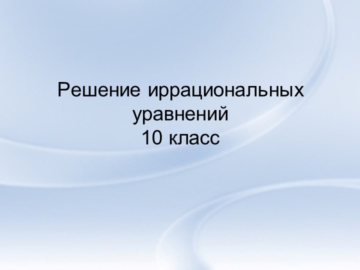 "Решение иррациональных уравнений, 10 класс" - Учебники, Презентации и Подготовка к Экзаменам для Школьников на Klass-Uchebnik.com