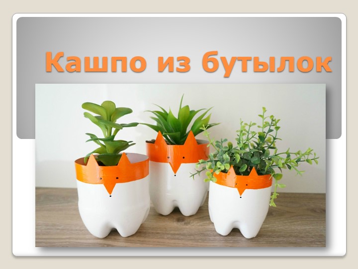 Презентация для уроков технологии "Кашпо из бутылок" - Учебники, Презентации и Подготовка к Экзаменам для Школьников на Klass-Uchebnik.com