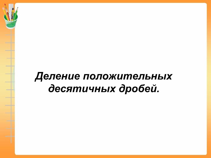 Презентация "Деление положительных десятичных дробей" (6 класс) Учебники, Презентации и Подготовка к Экзаменам для Школьников на Klass-Uchebnik.com