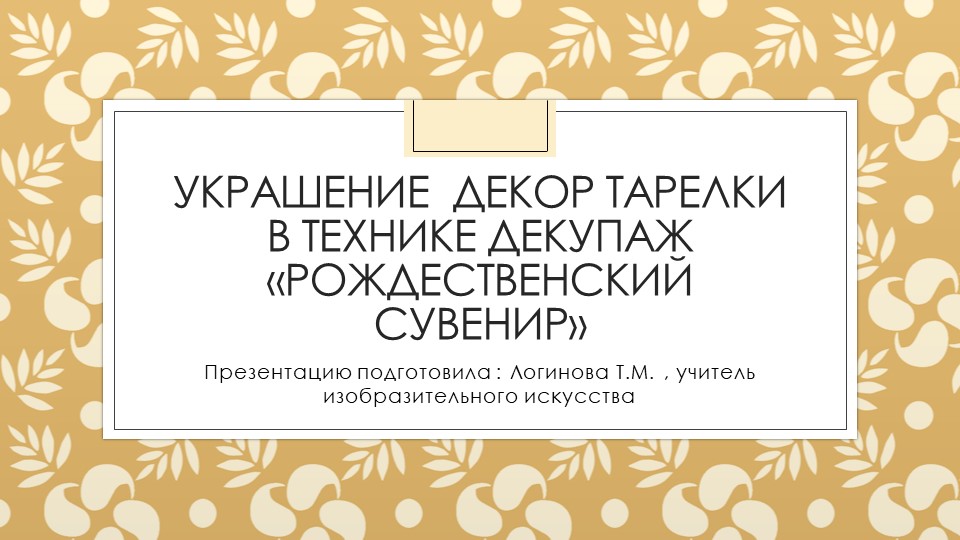 Презентация по искусству на тему "Украшение декор тарелки в технике декупаж «рождественский сувенир»" ( 5 класс) Логинова Татьяна Михайловна г.Усинск - Учебники, Презентации и Подготовка к Экзаменам для Школьников на Klass-Uchebnik.com