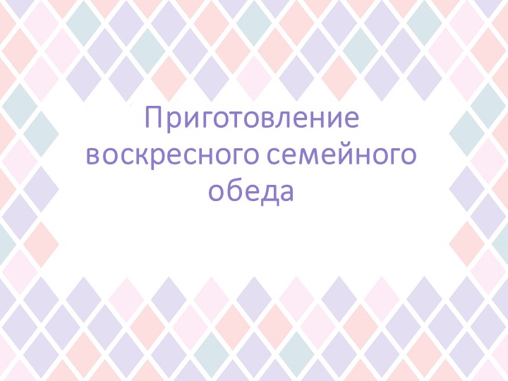 Презентация по технологии на тему "Приготовление воскресного семейного обеда" (6 класс) Учебники, Презентации и Подготовка к Экзаменам для Школьников на Klass-Uchebnik.com