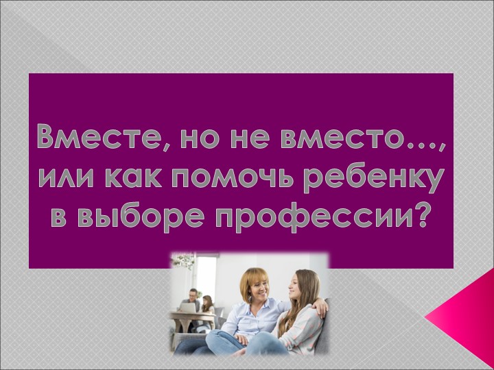 Презентация "Вместе, но не вместо…, или как помочь ребенку в выборе профессии? " Учебники, Презентации и Подготовка к Экзаменам для Школьников на Klass-Uchebnik.com