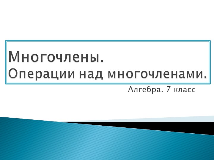 Презентация на тему «Многочлен. Операция над многочленом» Алгебра 7 класс Учебники, Презентации и Подготовка к Экзаменам для Школьников на Klass-Uchebnik.com