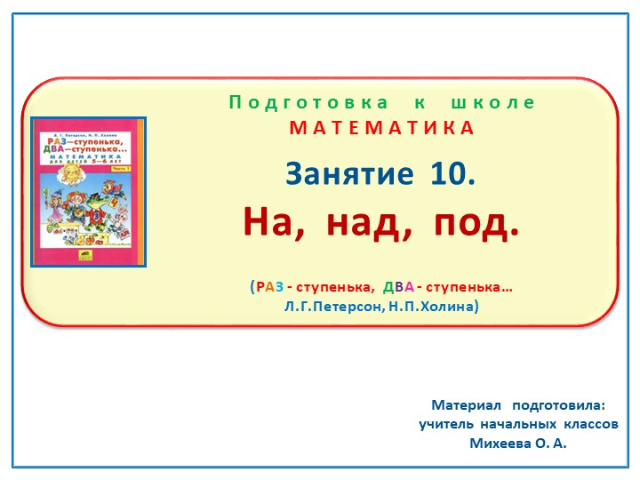 Презентация по математике на тему: Занятие. 10 "На, над, под." Подготовка к школе Л.Г.Петерсон, Н.П.Холина "Раз - ступенька, два - ступенька" Учебники, Презентации и Подготовка к Экзаменам для Школьников на Klass-Uchebnik.com