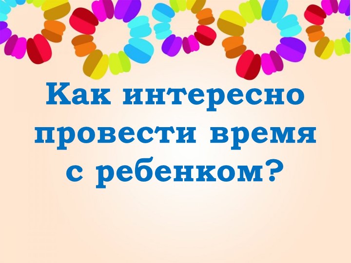 Презентация "Как интресно провести время с ребенком" Учебники, Презентации и Подготовка к Экзаменам для Школьников на Klass-Uchebnik.com